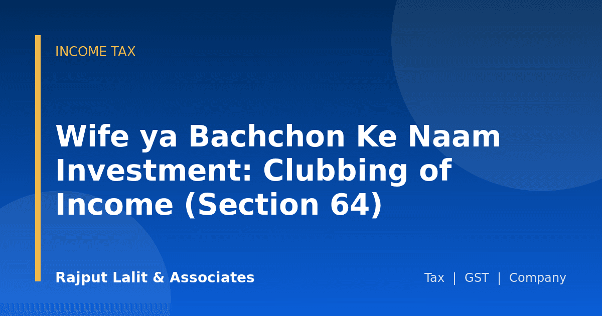 Wife ya Bachchon Ke Naam Investment: Clubbing of Income (Section 64)